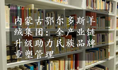 内蒙古鄂尔多斯羊绒集团：全产业链升级助力民族品牌重塑管理