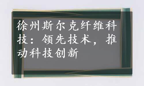 徐州斯尔克纤维科技：领先技术，推动科技创新