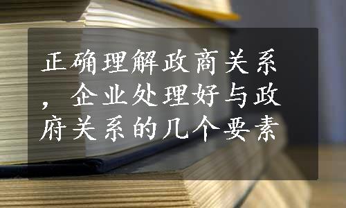 正确理解政商关系，企业处理好与政府关系的几个要素