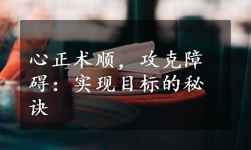 心正术顺，攻克障碍：实现目标的秘诀