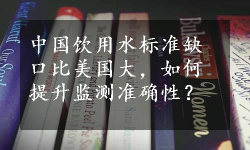 中国饮用水标准缺口比美国大，如何提升监测准确性？