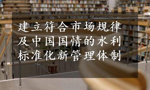 建立符合市场规律及中国国情的水利标准化新管理体制