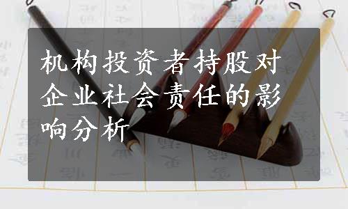 机构投资者持股对企业社会责任的影响分析