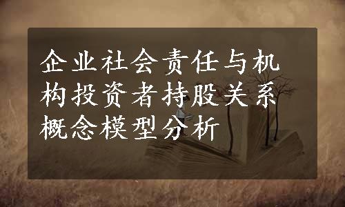 企业社会责任与机构投资者持股关系概念模型分析