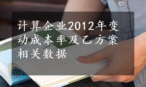 计算企业2012年变动成本率及乙方案相关数据