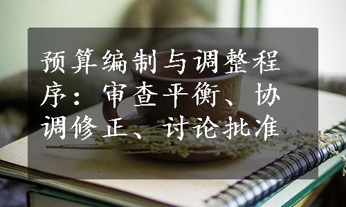 预算编制与调整程序：审查平衡、协调修正、讨论批准