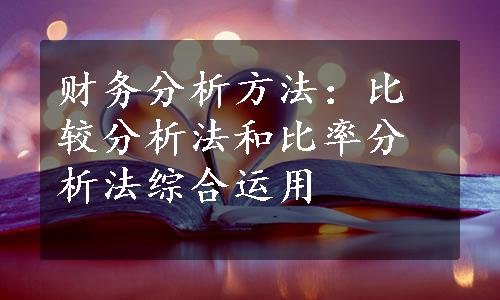 财务分析方法：比较分析法和比率分析法综合运用