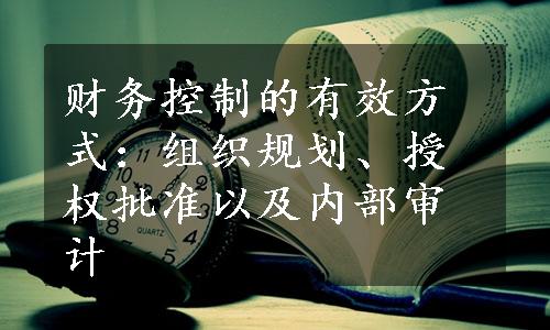 财务控制的有效方式：组织规划、授权批准以及内部审计