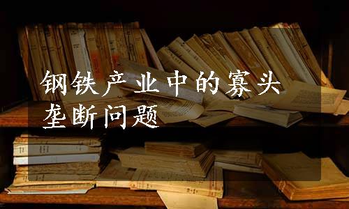 钢铁产业中的寡头垄断问题