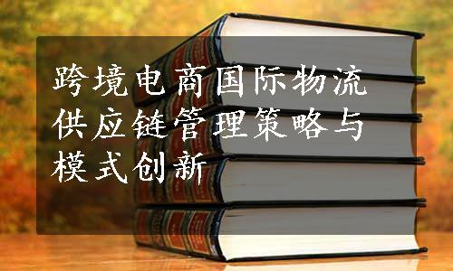 跨境电商国际物流供应链管理策略与模式创新