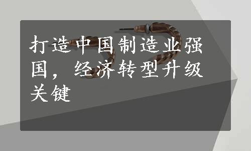 打造中国制造业强国，经济转型升级关键