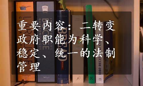 重要内容：二转变政府职能为科学、稳定、统一的法制管理