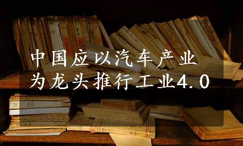 中国应以汽车产业为龙头推行工业4.0