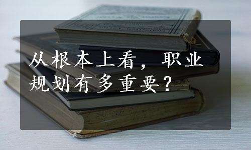 从根本上看，职业规划有多重要？