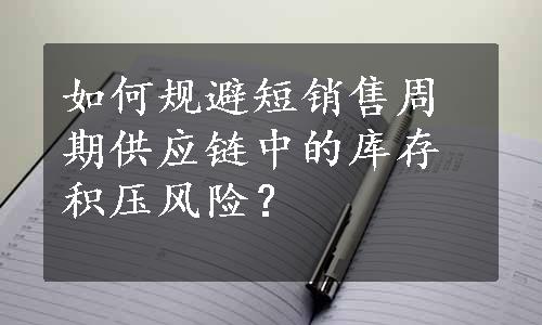 如何规避短销售周期供应链中的库存积压风险？