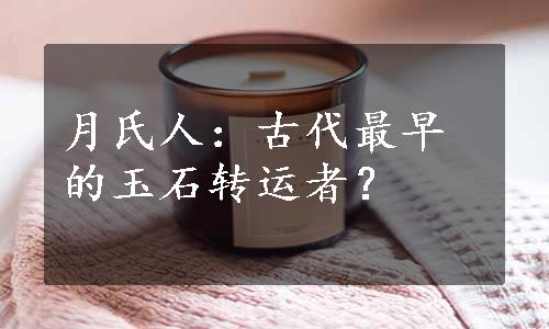 月氏人：古代最早的玉石转运者？