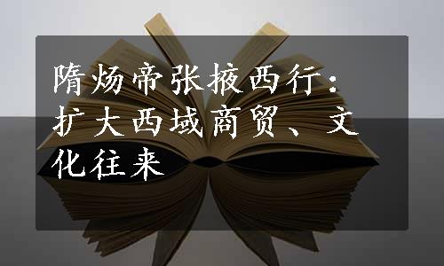 隋炀帝张掖西行：扩大西域商贸、文化往来