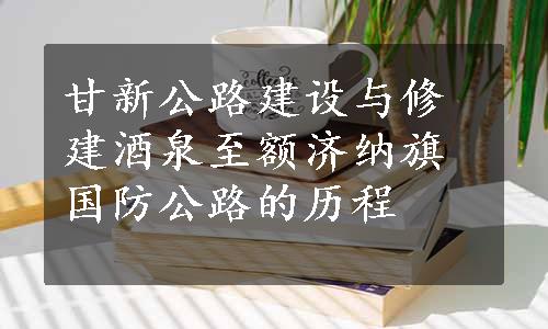 甘新公路建设与修建酒泉至额济纳旗国防公路的历程