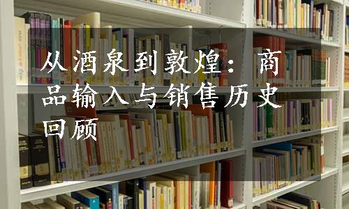 从酒泉到敦煌：商品输入与销售历史回顾