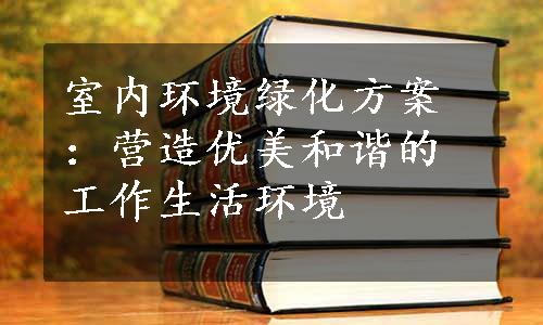 室内环境绿化方案：营造优美和谐的工作生活环境