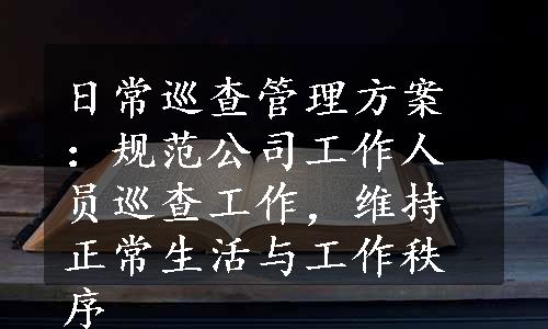 日常巡查管理方案：规范公司工作人员巡查工作，维持正常生活与工作秩序