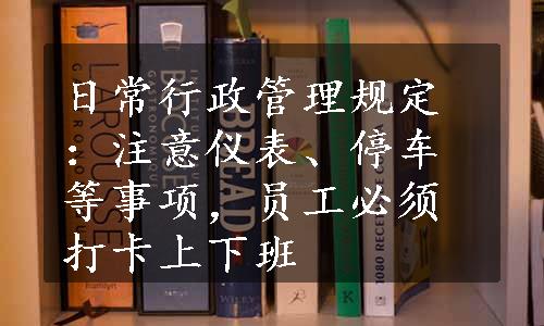 日常行政管理规定：注意仪表、停车等事项，员工必须打卡上下班