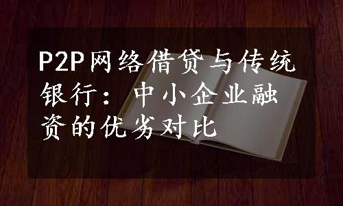 P2P网络借贷与传统银行：中小企业融资的优劣对比