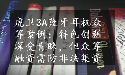 虎卫3A蓝牙耳机众筹案例：特色创新深受青睐，但众筹融资需防非法集资