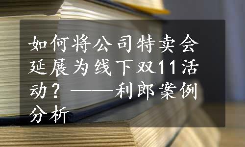 如何将公司特卖会延展为线下双11活动？——利郎案例分析