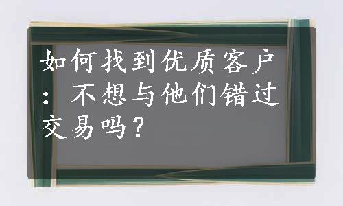 如何找到优质客户：不想与他们错过交易吗？