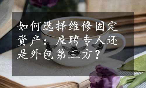 如何选择维修固定资产：雇聘专人还是外包第三方？