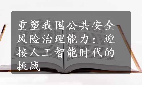 重塑我国公共安全风险治理能力：迎接人工智能时代的挑战