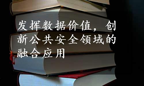 发挥数据价值，创新公共安全领域的融合应用