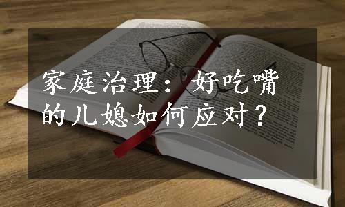 家庭治理：好吃嘴的儿媳如何应对？