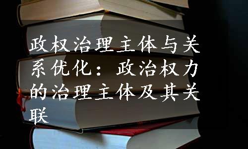 政权治理主体与关系优化：政治权力的治理主体及其关联