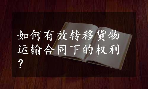 如何有效转移货物运输合同下的权利？