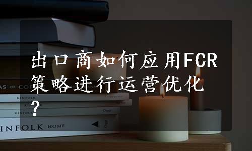 出口商如何应用FCR策略进行运营优化？