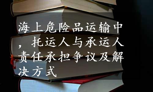 海上危险品运输中，托运人与承运人责任承担争议及解决方式