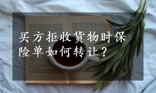 买方拒收货物时保险单如何转让？