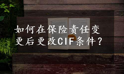 如何在保险责任变更后更改CIF条件？