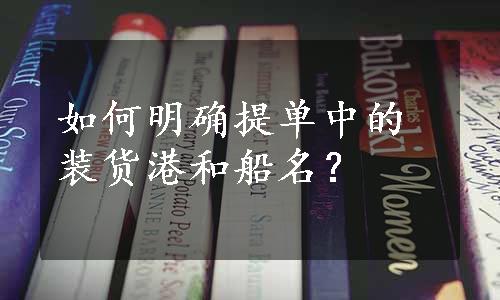 如何明确提单中的装货港和船名？