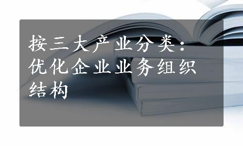 按三大产业分类：优化企业业务组织结构