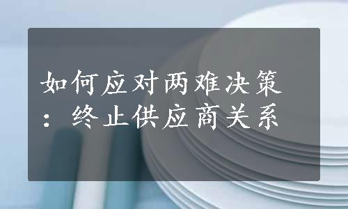 如何应对两难决策：终止供应商关系