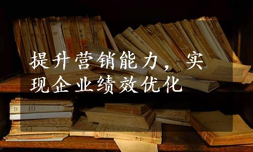 提升营销能力，实现企业绩效优化