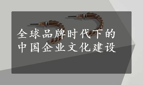 全球品牌时代下的中国企业文化建设