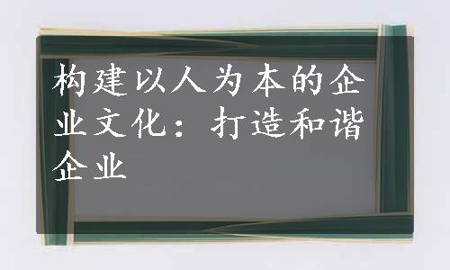 构建以人为本的企业文化：打造和谐企业