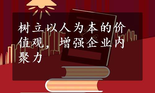 树立以人为本的价值观，增强企业内聚力