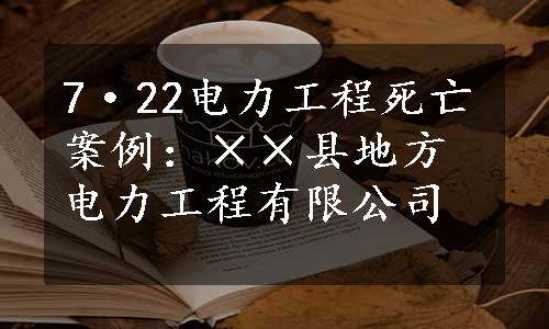 7·22电力工程死亡案例：××县地方电力工程有限公司