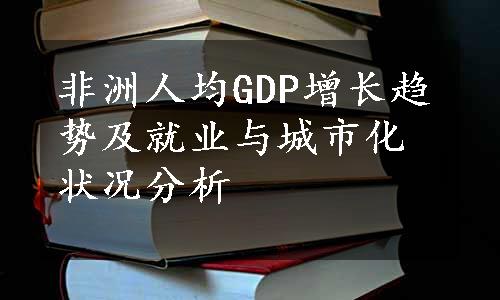 非洲人均GDP增长趋势及就业与城市化状况分析