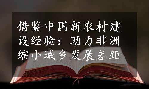 借鉴中国新农村建设经验：助力非洲缩小城乡发展差距